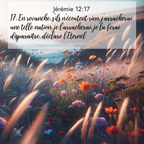 Segond21 Jérémie  ; image nature: image avec le verset biblique :En revanche, s&#039;ils n&#039;écoutent rien, j&#039;arracherai une telle nation, je l&#039;arracherai, je la ferai disparaître, déclare l&#039;Eternel.» ;  ; 12:17