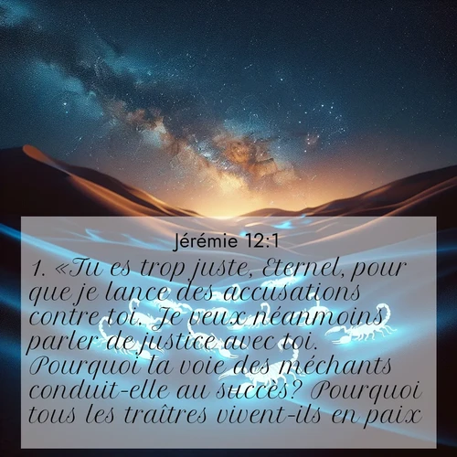 citation biblique : 1. «Tu es trop juste, Eternel, pour que je lance des accusations contre toi. Je veux néanmoins parler de justice avec toi. Pourquoi la voie des méchants conduit-elle au succès? Pourquoi tous les traîtres vivent-ils en paix?
 sur fond image nature