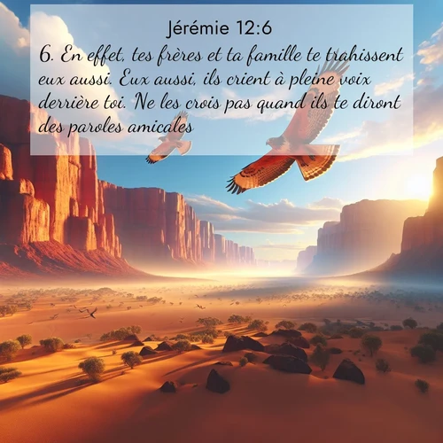 Segond21 Jérémie  ; image nature: image avec le verset biblique :En effet, tes frères et ta famille te trahissent eux aussi. Eux aussi, ils crient à pleine voix derrière toi. Ne les crois pas quand ils te diront des paroles amicales. ;  ; 12:6