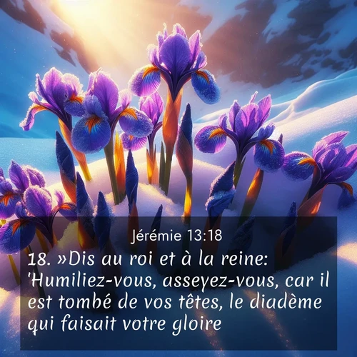 Segond21 Jérémie  ; image nature: image avec le verset biblique :»Dis au roi et à la reine: &#039;Humiliez-vous, asseyez-vous, car il est tombé de vos têtes, le diadème qui faisait votre gloire. ;  ; 13:18