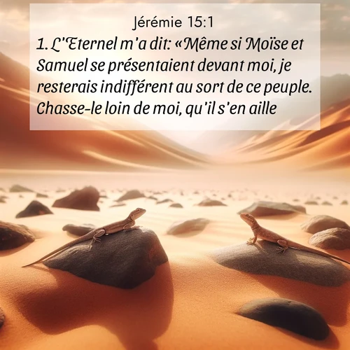 citation biblique : 1. L&#039;Eternel m&#039;a dit: «Même si Moïse et Samuel se présentaient devant moi, je resterais indifférent au sort de ce peuple. Chasse-le loin de moi, qu&#039;il s&#039;en aille!
 sur fond image nature