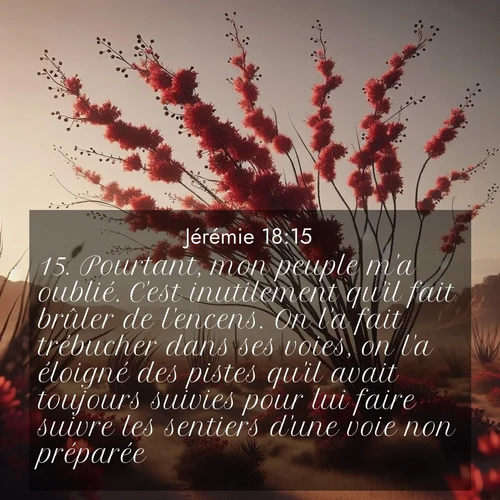 citation biblique : 15. Pourtant, mon peuple m&#039;a oublié. C&#039;est inutilement qu&#039;il fait brûler de l&#039;encens. On l&#039;a fait trébucher dans ses voies, on l&#039;a éloigné des pistes qu&#039;il avait toujours suivies pour lui faire suivre les sentiers d&#039;une voie non préparée,
 sur fond image nature