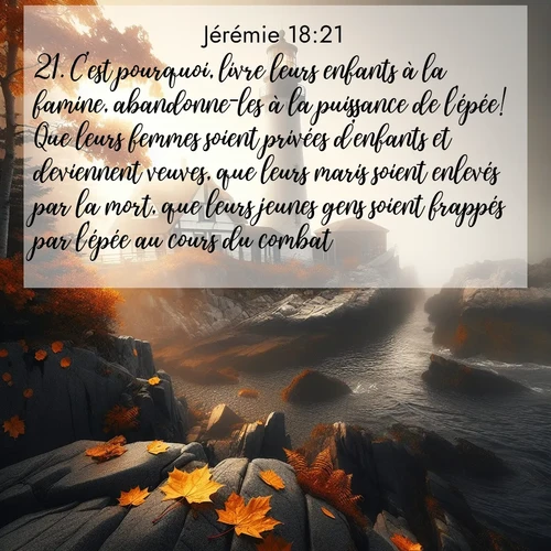 citation biblique : 21. C&#039;est pourquoi, livre leurs enfants à la famine, abandonne-les à la puissance de l&#039;épée! Que leurs femmes soient privées d&#039;enfants et deviennent veuves, que leurs maris soient enlevés par la mort, que leurs jeunes gens soient frappés par l&#039;épée au cours du combat!
 sur fond image nature