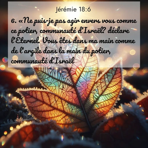 citation biblique : 6. «Ne puis-je pas agir envers vous comme ce potier, communauté d&#039;Israël? déclare l&#039;Eternel. Vous êtes dans ma main comme de l&#039;argile dans la main du potier, communauté d&#039;Israël:
 sur fond image nature