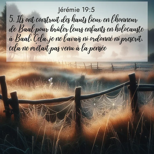 citation biblique : 5. Ils ont construit des hauts lieux en l&#039;honneur de Baal pour brûler leurs enfants en holocauste à Baal. Cela, je ne l&#039;avais ni ordonné ni prescrit, cela ne m&#039;était pas venu à la pensée.
 sur fond image nature