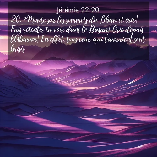 Segond21 Jérémie  ; image nature: image avec le verset biblique :»Monte sur les sommets du Liban et crie! Fais retentir ta voix dans le Basan! Crie depuis l&#039;Abarim! En effet, tous ceux qui t&#039;aimaient sont brisés. ;  ; 22:20