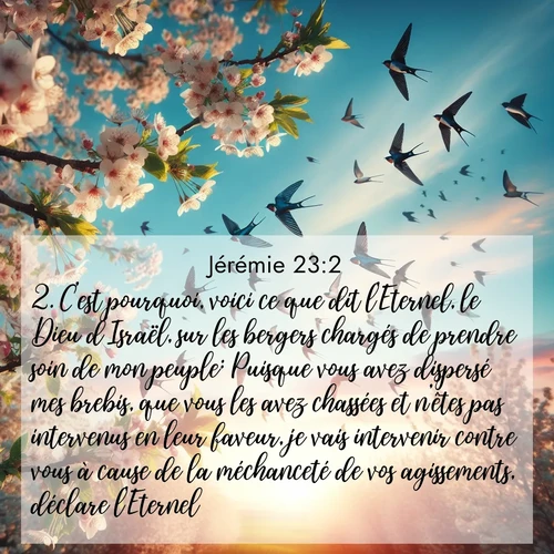 citation biblique : 2. C&#039;est pourquoi, voici ce que dit l&#039;Eternel, le Dieu d&#039;Israël, sur les bergers chargés de prendre soin de mon peuple: Puisque vous avez dispersé mes brebis, que vous les avez chassées et n&#039;êtes pas intervenus en leur faveur, je vais intervenir contre vous à cause de la méchanceté de vos agissements, déclare l&#039;Eternel.
 sur fond image nature