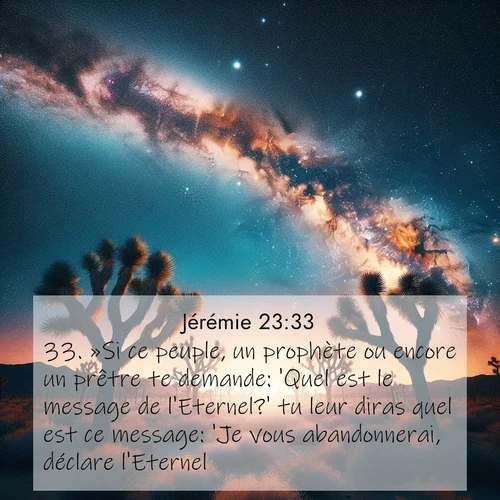 Segond21 Jérémie  ; image nature: image avec le verset biblique :»Si ce peuple, un prophète ou encore un prêtre te demande: &#039;Quel est le message de l&#039;Eternel?&#039; tu leur diras quel est ce message: &#039;Je vous abandonnerai, déclare l&#039;Eternel. ;  ; 23:33