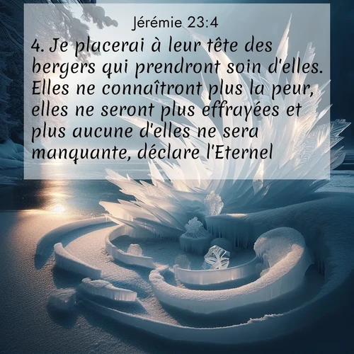 Segond21 Jérémie  ; image nature: image avec le verset biblique :Je placerai à leur tête des bergers qui prendront soin d&#039;elles. Elles ne connaîtront plus la peur, elles ne seront plus effrayées et plus aucune d&#039;elles ne sera manquante, déclare l&#039;Eternel. ;  ; 23:4
