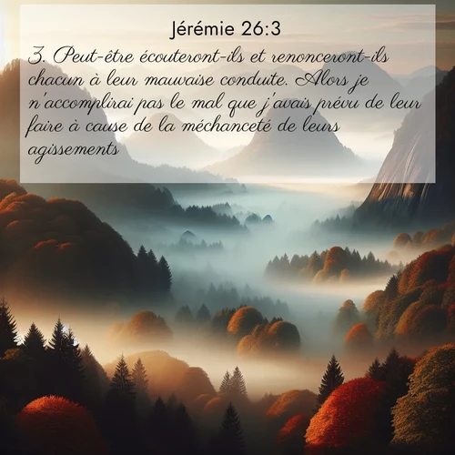 citation biblique : 3. Peut-être écouteront-ils et renonceront-ils chacun à leur mauvaise conduite. Alors je n&#039;accomplirai pas le mal que j&#039;avais prévu de leur faire à cause de la méchanceté de leurs agissements.
 sur fond image nature