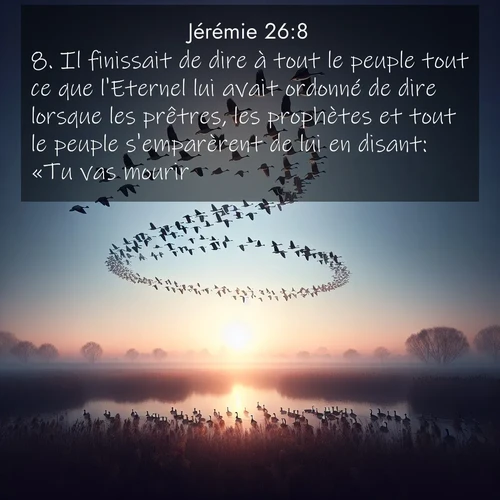 citation biblique : 8. Il finissait de dire à tout le peuple tout ce que l&#039;Eternel lui avait ordonné de dire lorsque les prêtres, les prophètes et tout le peuple s&#039;emparèrent de lui en disant: «Tu vas mourir!
 sur fond image nature