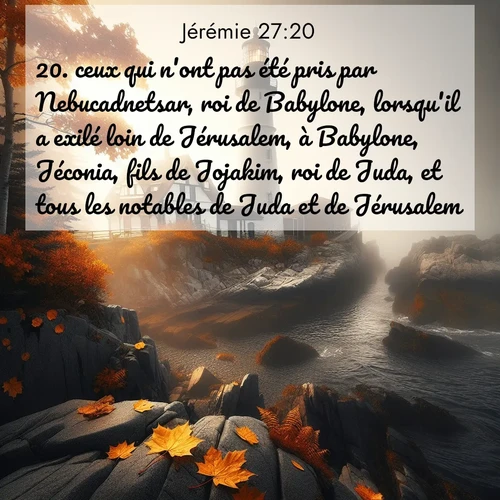 Segond21 Jérémie  ; image nature: image avec le verset biblique :ceux qui n&#039;ont pas été pris par Nebucadnetsar, roi de Babylone, lorsqu&#039;il a exilé loin de Jérusalem, à Babylone, Jéconia, fils de Jojakim, roi de Juda, et tous les notable</p><p>Lire le verset dans son contexte : <br><a href=