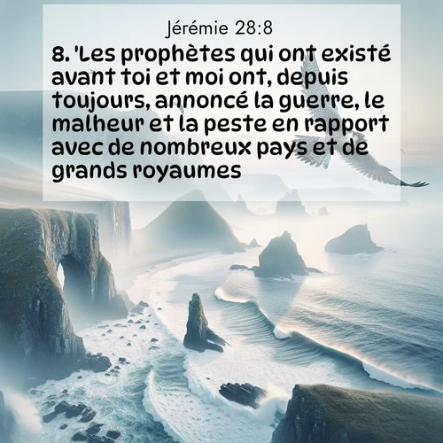 Segond21 Jérémie  ; image nature: image avec le verset biblique :&#039;Les prophètes qui ont existé avant toi et moi ont, depuis toujours, annoncé la guerre, le malheur et la peste en rapport avec de nombreux pays et de grands royaumes. ;  ; 28:8