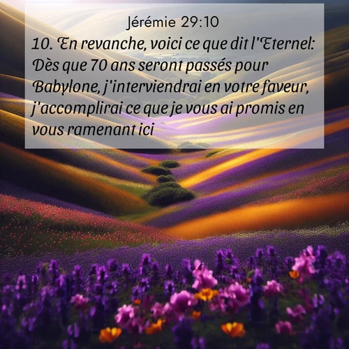 citation biblique : 10. En revanche, voici ce que dit l&#039;Eternel: Dès que 70 ans seront passés pour Babylone, j&#039;interviendrai en votre faveur, j&#039;accomplirai ce que je vous ai promis en vous ramenant ici.
 sur fond image nature