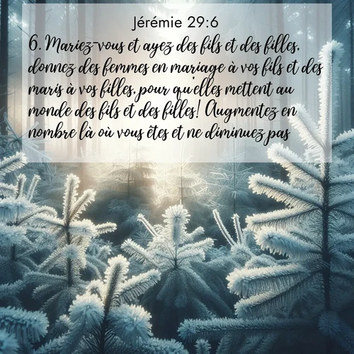 citation biblique : 6. Mariez-vous et ayez des fils et des filles, donnez des femmes en mariage à vos fils et des maris à vos filles, pour qu&#039;elles mettent au monde des fils et des filles! Augmentez en nombre là où vous êtes et ne diminuez pas!
 sur fond image nature