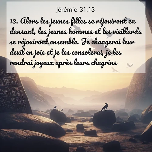 Segond21 Jérémie  ; image nature: image avec le verset biblique :Alors les jeunes filles se réjouiront en dansant, les jeunes hommes et les vieillards se réjouiront ensemble. Je changerai leur deuil en joie et je les consolerai, je les rendrai joyeux après leurs chagrins. ;  ; 31:13