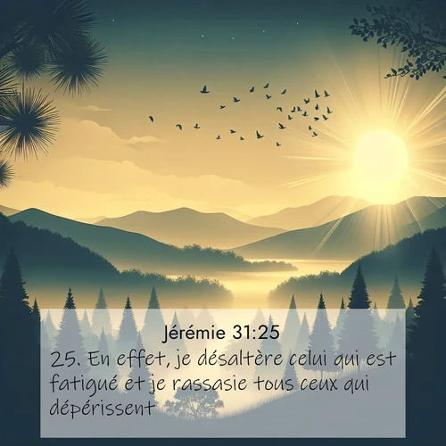 Segond21 Jérémie  ; image nature: image avec le verset biblique :En effet, je désaltère celui qui est fatigué et je rassasie tous ceux qui dépérissent. ;  ; 31:25