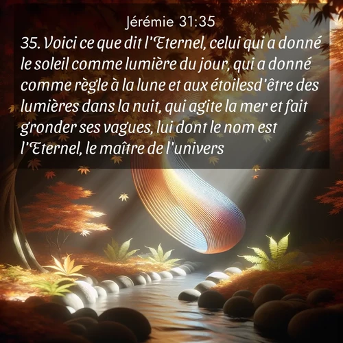 citation biblique : 35. Voici ce que dit l&#039;Eternel, celui qui a donné le soleil comme lumière du jour, qui a donné comme règle à la lune et aux étoilesd&#039;être des lumières dans la nuit, qui agite la mer et fait gronder ses vagues, lui dont le nom est l&#039;Eternel, le maître de l&#039;univers:
 sur fond image nature