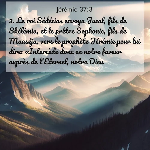 Segond21 Jérémie  ; image nature: image avec le verset biblique :Le roi Sédécias envoya Jucal, fils de Shélémia, et le prêtre Sophonie, fils de Maaséja, vers le prophète Jérémie pour lui dire: «Intercède donc en notre faveur auprès de l&#039;Eternel, notre Dieu!» ;  ; 37:3