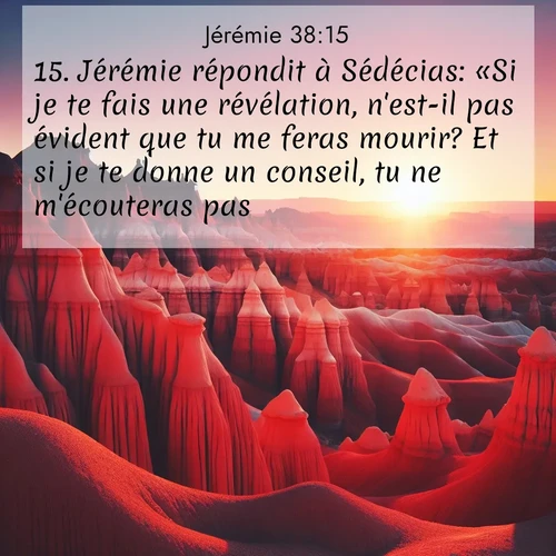 citation biblique : 15. Jérémie répondit à Sédécias: «Si je te fais une révélation, n&#039;est-il pas évident que tu me feras mourir? Et si je te donne un conseil, tu ne m&#039;écouteras pas.»
 sur fond image nature