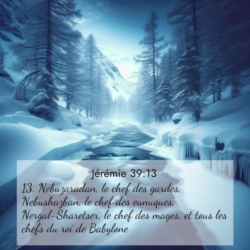 Segond21 Jérémie  ; image nature: image avec le verset biblique :Nebuzaradan, le chef des gardes, Nebushazban, le chef des eunuques, Nergal-Sharetser, le chef des mages, et tous les chefs du roi de Babylone ;  ; 39:13