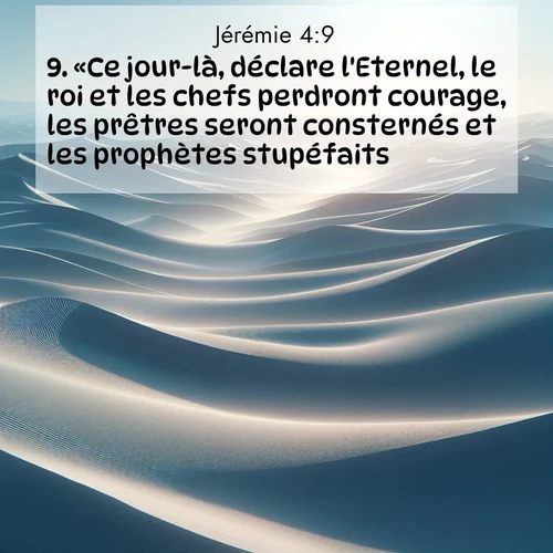 Segond21 Jérémie  ; image nature: image avec le verset biblique :«Ce jour-là, déclare l&#039;Eternel, le roi et les chefs perdront courage, les prêtres seront consternés et les prophètes stupéfaits.» ;  ; 4:9
