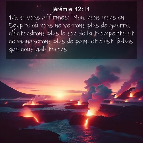 citation biblique : 14. si vous affirmez: &#039;Non, nous irons en Egypte où nous ne verrons plus de guerre, n&#039;entendrons plus le son de la trompette et ne manquerons plus de pain, et c&#039;est là-bas que nous habiterons&#039;,
 sur fond image nature
