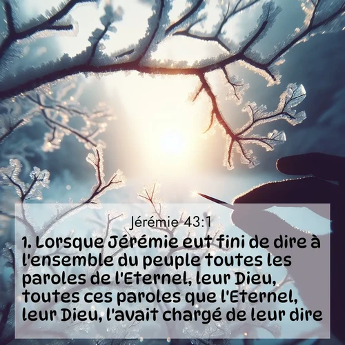 citation biblique : 1. Lorsque Jérémie eut fini de dire à l&#039;ensemble du peuple toutes les paroles de l&#039;Eternel, leur Dieu, toutes ces paroles que l&#039;Eternel, leur Dieu, l&#039;avait chargé de leur dire,
 sur fond image nature