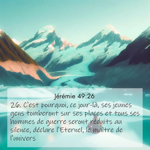 Segond21 Jérémie  ; image nature: image avec le verset biblique :C&#039;est pourquoi, ce jour-là, ses jeunes gens tomberont sur ses places et tous ses hommes de guerre seront réduits au silence, déclare l&#039;Eternel, le maître de l&#039;univers. ;  ; 49:26