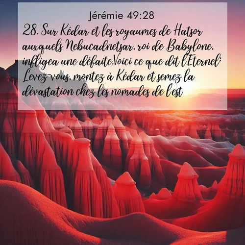 Segond21 Jérémie  ; image nature: image avec le verset biblique :Sur Kédar et les royaumes de Hatsor auxquels Nebucadnetsar, roi de Babylone, infligea une défaite.Voici ce que dit l&#039;Eternel: Levez-vous, montez à Kédar et semez la dévastation chez les nomades de l&#039;est! ;  ; 49:28