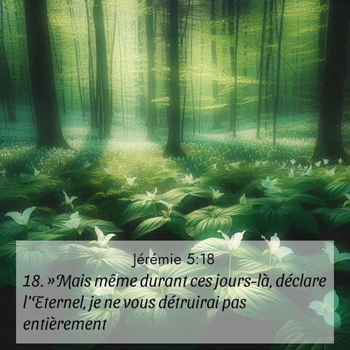 Segond21 Jérémie  ; image nature: image avec le verset biblique :»Mais même durant ces jours-là, déclare l&#039;Eternel, je ne vous détruirai pas entièrement, ;  ; 5:18