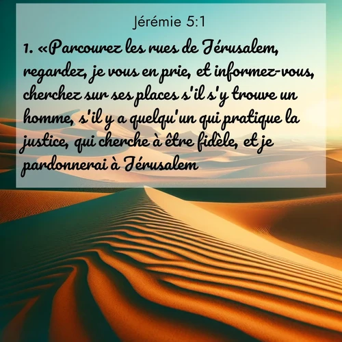 citation biblique : 1. «Parcourez les rues de Jérusalem, regardez, je vous en prie, et informez-vous, cherchez sur ses places s&#039;il s&#039;y trouve un homme, s&#039;il y a quelqu&#039;un qui pratique la justice, qui cherche à être fidèle, et je pardonnerai à Jérusalem.
 sur fond image nature
