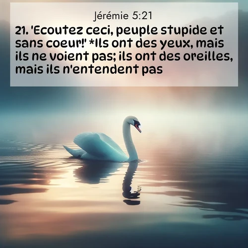 Segond21 Jérémie  ; image nature: image avec le verset biblique :&#039;Ecoutez ceci, peuple stupide et sans coeur!&#039; *Ils ont des yeux, mais ils ne voient pas; ils ont des oreilles, mais ils n&#039;entendent pas. ;  ; 5:21