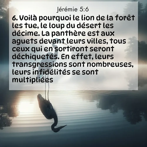 Segond21 Jérémie  ; image nature: image avec le verset biblique :Voilà pourquoi le lion de la forêt les tue, le loup du désert les décime. La panthère est aux aguets devant leurs villes, tous ceux qui en sortiront seront déchiquetés. En effet, leurs transgressions sont nombreuses, leurs infidélités se sont multipliées.» ;  ; 5:6