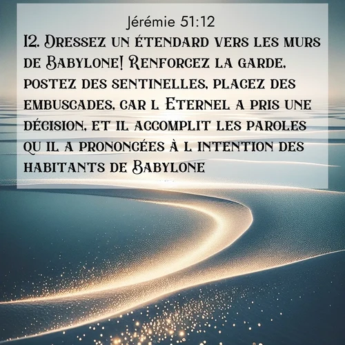 Segond21 Jérémie  ; image nature: image avec le verset biblique :Dressez un étendard vers les murs de Babylone! Renforcez la garde, postez des sentinelles, placez des embuscades, car l&#039;Eternel a pris une décision, et il accomplit les paroles qu&#039;il a prononcées à l&#039;intention des habitants de Babylone. ;  ; 51:12