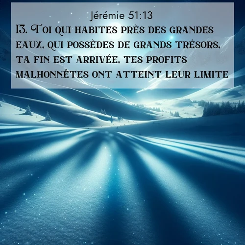Segond21 Jérémie  ; image nature: image avec le verset biblique :Toi qui habites près des grandes eaux, qui possèdes de grands trésors, ta fin est arrivée, tes profits malhonnêtes ont atteint leur limite! ;  ; 51:13