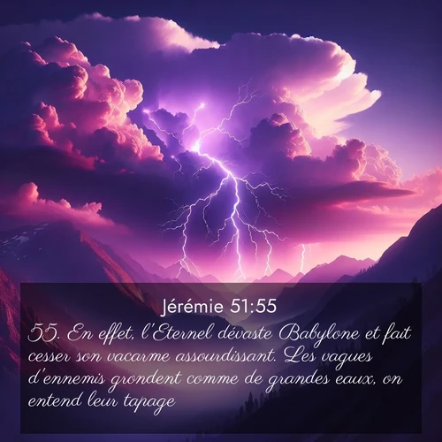 Segond21 Jérémie  ; image nature: image avec le verset biblique :En effet, l&#039;Eternel dévaste Babylone et fait cesser son vacarme assourdissant. Les vagues d&#039;ennemis grondent comme de grandes eaux, on entend leur tapage. ;  ; 51:55