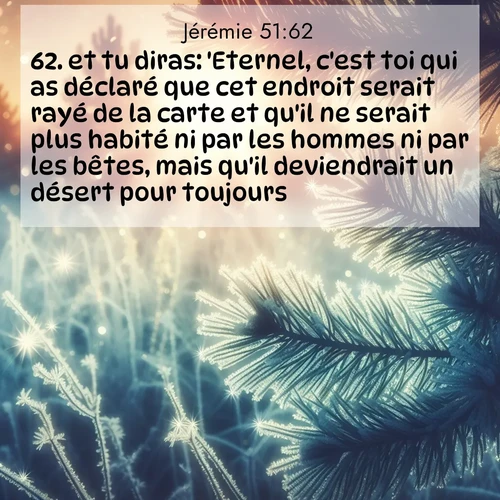Segond21 Jérémie  ; image nature: image avec le verset biblique :et tu diras: &#039;Eternel, c&#039;est toi qui as déclaré que cet endroit serait rayé de la carte et qu&#039;il ne serait plus habité ni par les hommes ni par les bêtes, mais qu&#039;il deviendrait un désert pour toujours.&#039; ;  ; 51:62