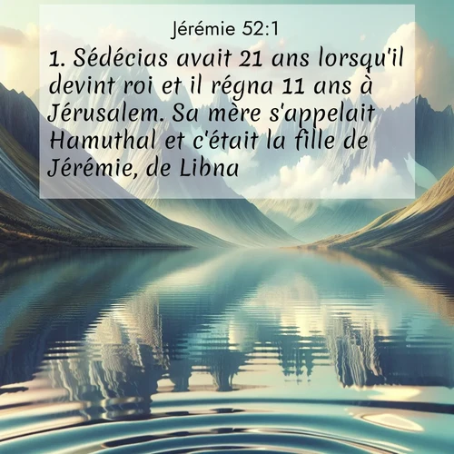 citation biblique : 1. Sédécias avait 21 ans lorsqu&#039;il devint roi et il régna 11 ans à Jérusalem. Sa mère s&#039;appelait Hamuthal et c&#039;était la fille de Jérémie, de Libna.
 sur fond image nature