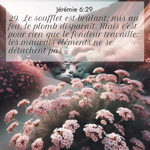 Segond21 Jérémie  ; image nature: image avec le verset biblique :Le soufflet est brûlant; mis au feu, le plomb disparaît. Mais c&#039;est pour rien que le fondeur travaille: les mauvais éléments ne se détachent pas. ;  ; 6:29