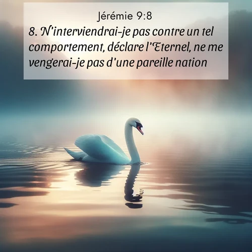 Segond21 Jérémie  ; image nature: image avec le verset biblique :N&#039;interviendrai-je pas contre un tel comportement, déclare l&#039;Eternel, ne me vengerai-je pas d&#039;une pareille nation?» ;  ; 9:8