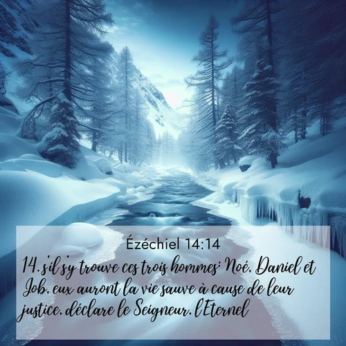 Segond21 Ézéchiel  ; image nature: image avec le verset biblique :s&#039;il s&#039;y trouve ces trois hommes: Noé, Daniel et Job, eux auront la vie sauve à cause de leur justice, déclare le Seigneur, l&#039;Eternel. ;  ; 14:14