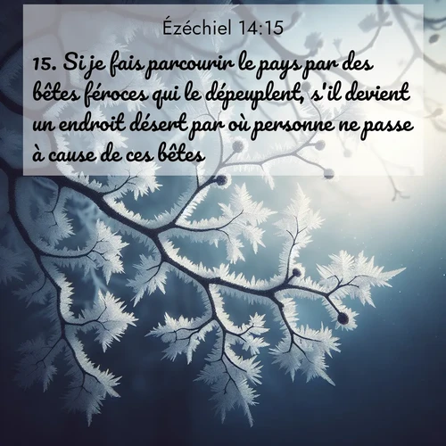 Segond21 Ézéchiel  ; image nature: image avec le verset biblique :Si je fais parcourir le pays par des bêtes féroces qui le dépeuplent, s&#039;il devient un endroit désert par où personne ne passe à cause de ces bêtes, ;  ; 14:15
