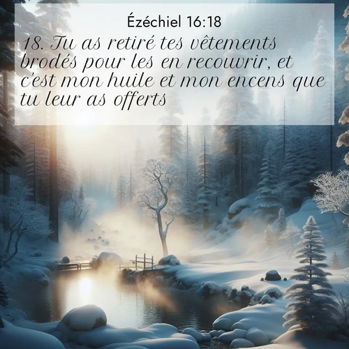 Segond21 Ézéchiel  ; image nature: image avec le verset biblique :Tu as retiré tes vêtements brodés pour les en recouvrir, et c&#039;est mon huile et mon encens que tu leur as offerts. ;  ; 16:18