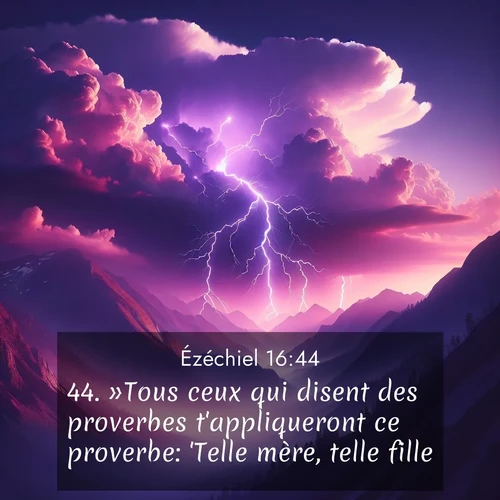 Segond21 Ézéchiel  ; image nature: image avec le verset biblique :»Tous ceux qui disent des proverbes t&#039;appliqueront ce proverbe: &#039;Telle mère, telle fille!&#039; ;  ; 16:44