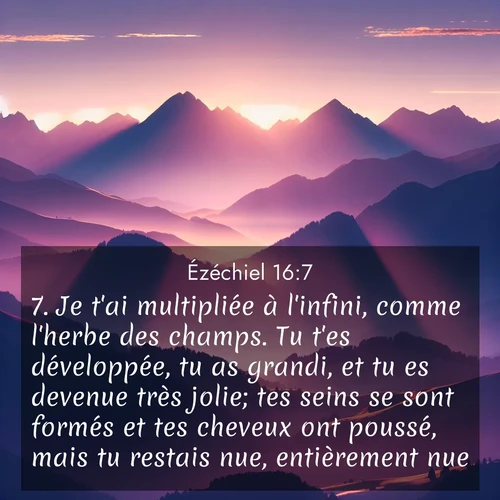Segond21 Ézéchiel  ; image nature: image avec le verset biblique :Je t&#039;ai multipliée à l&#039;infini, comme l&#039;herbe des champs. Tu t&#039;es développée, tu as grandi, et tu es devenue très jolie; tes seins se sont formés et tes cheveux ont poussé, mais tu restais nue, entièrement nue. ;  ; 16:7