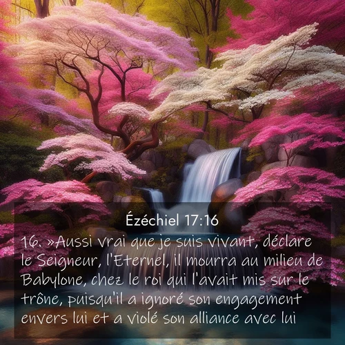 Segond21 Ézéchiel  ; image nature: image avec le verset biblique :»Aussi vrai que je suis vivant, déclare le Seigneur, l&#039;Eternel, il mourra au milieu de Babylone, chez le roi qui l&#039;avait mis sur le trône, puisqu&#039;il a ignoré son engagement envers lui et a violé son alliance avec lui. ;  ; 17:16
