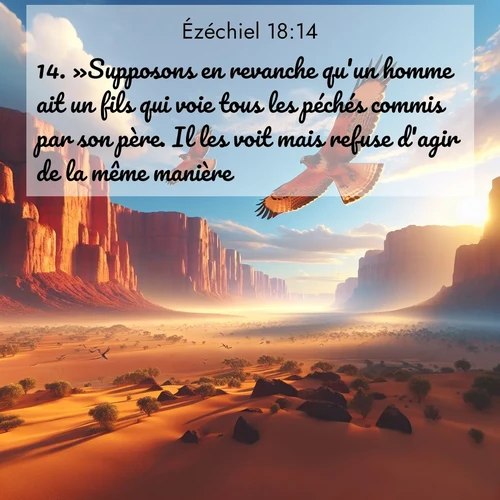 Segond21 Ézéchiel  ; image nature: image avec le verset biblique :»Supposons en revanche qu&#039;un homme ait un fils qui voie tous les péchés commis par son père. Il les voit mais refuse d&#039;agir de la même manière: ;  ; 18:14