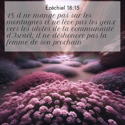 Segond21 Ézéchiel  ; image nature: image avec le verset biblique :il ne mange pas sur les montagnes et ne lève pas les yeux vers les idoles de la communauté d&#039;Israël; il ne déshonore pas la femme de son prochain; ;  ; 18:15