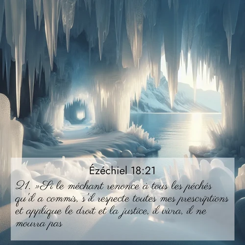 Segond21 Ézéchiel  ; image nature: image avec le verset biblique :»Si le méchant renonce à tous les péchés qu&#039;il a commis, s&#039;il respecte toutes mes prescriptions et applique le droit et la justice, il vivra, il ne mourra pas. ;  ; 18:21